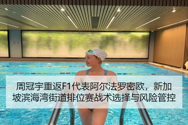 周冠宇重返F1代表阿尔法罗密欧，新加坡滨海湾街道排位赛战术选择与风险管控